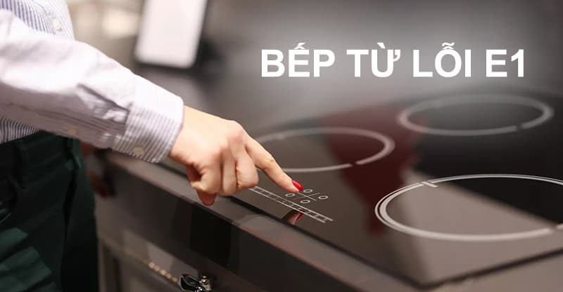 Bếp từ lỗi E1 có sao không? Cách sửa thế nào?