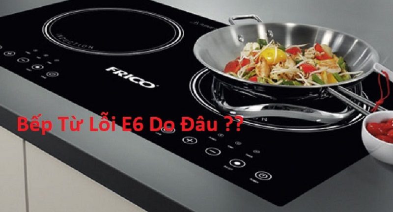 Nguyên nhân khiến bếp từ báo lỗi E6